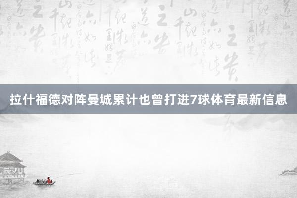 拉什福德对阵曼城累计也曾打进7球体育最新信息
