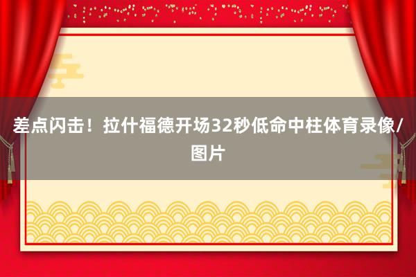 差点闪击！拉什福德开场32秒低命中柱体育录像/图片