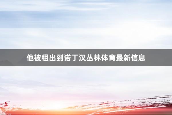 他被租出到诺丁汉丛林体育最新信息