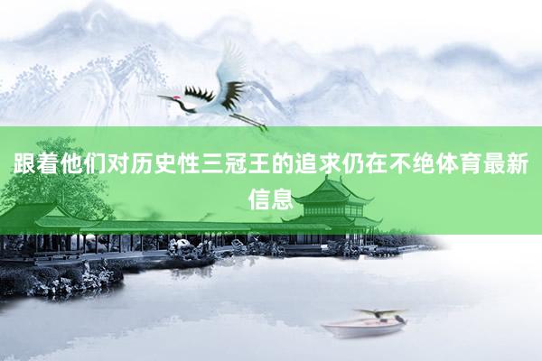 跟着他们对历史性三冠王的追求仍在不绝体育最新信息