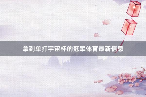 拿到单打宇宙杯的冠军体育最新信息