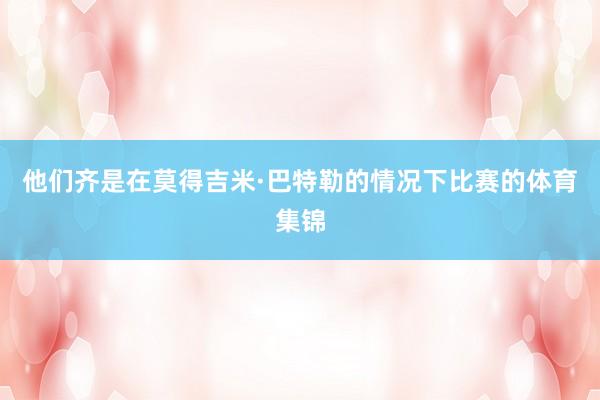 他们齐是在莫得吉米·巴特勒的情况下比赛的体育集锦