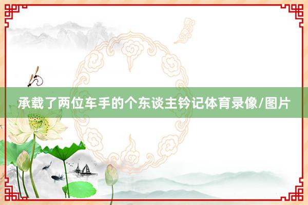 承载了两位车手的个东谈主钤记体育录像/图片