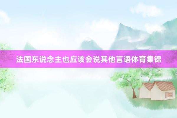 法国东说念主也应该会说其他言语体育集锦