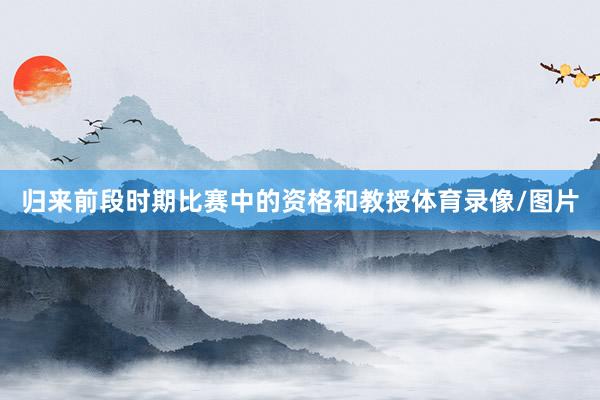 归来前段时期比赛中的资格和教授体育录像/图片