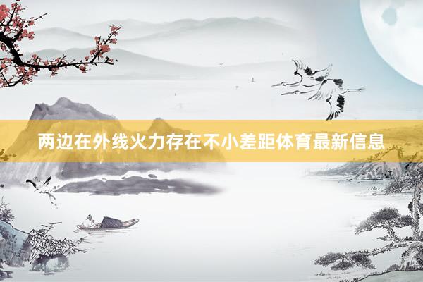 两边在外线火力存在不小差距体育最新信息