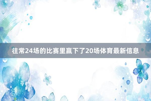 往常24场的比赛里赢下了20场体育最新信息