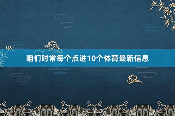 咱们时常每个点进10个体育最新信息