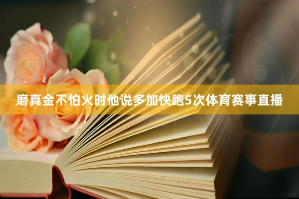 磨真金不怕火时他说多加快跑5次体育赛事直播
