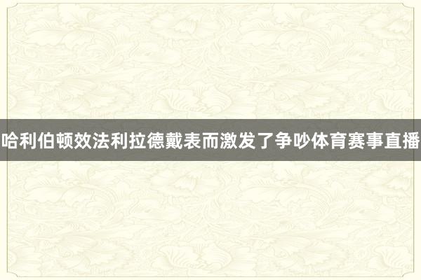 哈利伯顿效法利拉德戴表而激发了争吵体育赛事直播