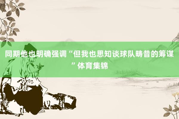 同期他也明确强调“但我也思知谈球队畴昔的筹谋”体育集锦