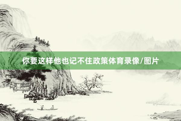 你要这样他也记不住政策体育录像/图片