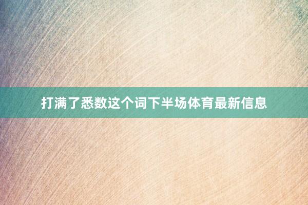打满了悉数这个词下半场体育最新信息