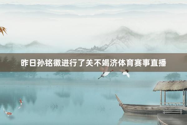 昨日孙铭徽进行了关不竭济体育赛事直播