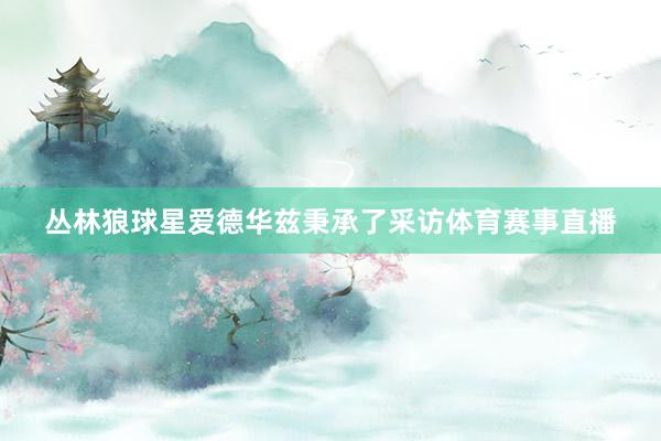 丛林狼球星爱德华兹秉承了采访体育赛事直播