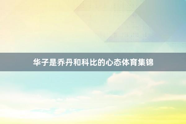 华子是乔丹和科比的心态体育集锦