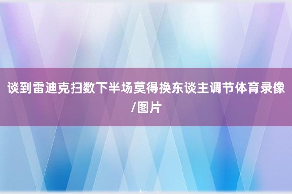 谈到雷迪克扫数下半场莫得换东谈主调节体育录像/图片