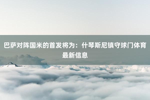 巴萨对阵国米的首发将为：什琴斯尼镇守球门体育最新信息