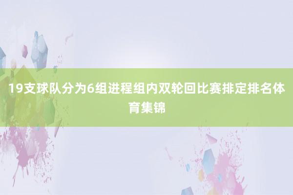 19支球队分为6组进程组内双轮回比赛排定排名体育集锦
