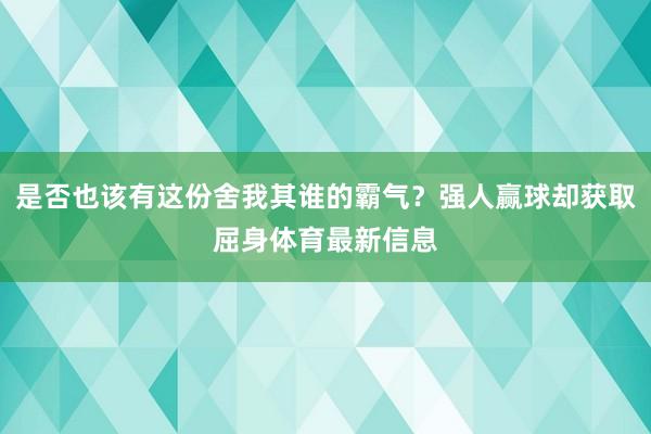 是否也该有这份舍我其谁的霸气？强人赢球却获取屈身体育最新信息