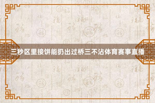 三秒区里接饼能扔出过桥三不沾体育赛事直播