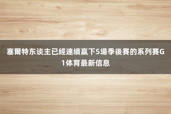 塞爾特东谈主已經連續贏下5場季後賽的系列賽G1体育最新信息