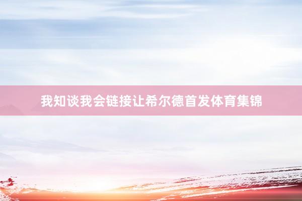 我知谈我会链接让希尔德首发体育集锦