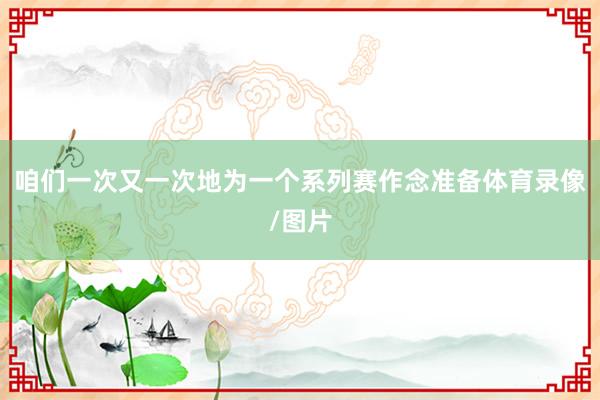 咱们一次又一次地为一个系列赛作念准备体育录像/图片