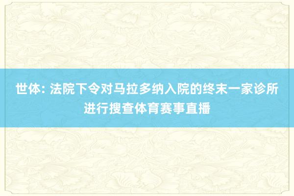 世体: 法院下令对马拉多纳入院的终末一家诊所进行搜查体育赛事直播