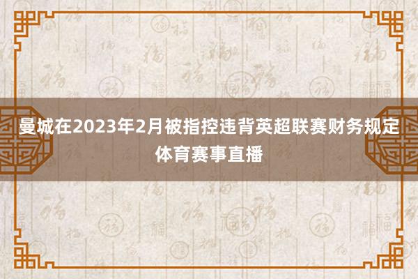 曼城在2023年2月被指控违背英超联赛财务规定体育赛事直播