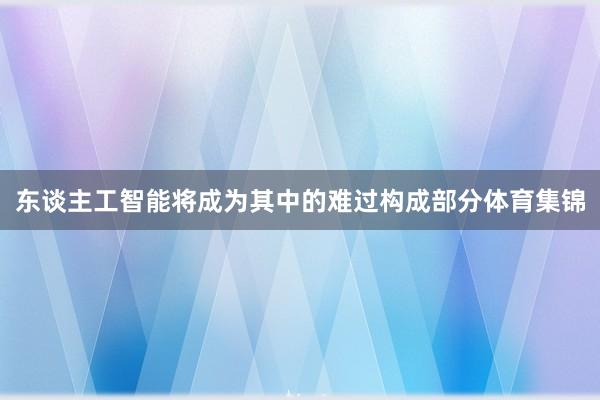 东谈主工智能将成为其中的难过构成部分体育集锦