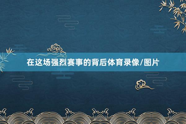 在这场强烈赛事的背后体育录像/图片