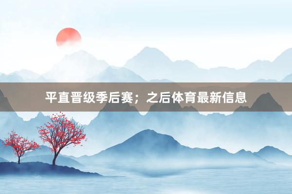 平直晋级季后赛；之后体育最新信息