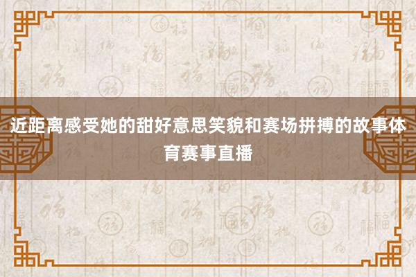 近距离感受她的甜好意思笑貌和赛场拼搏的故事体育赛事直播