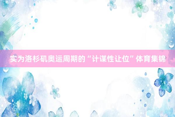 实为洛杉矶奥运周期的“计谋性让位”体育集锦
