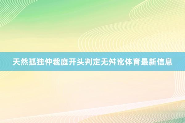 天然孤独仲裁庭开头判定无舛讹体育最新信息