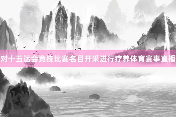 对十五运会竞技比赛名目开采进行疗养体育赛事直播