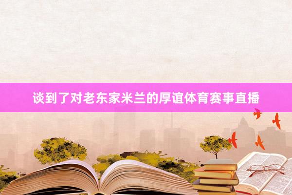 谈到了对老东家米兰的厚谊体育赛事直播