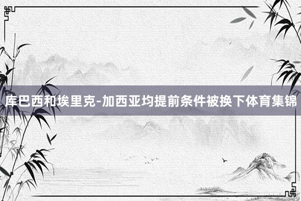 库巴西和埃里克-加西亚均提前条件被换下体育集锦