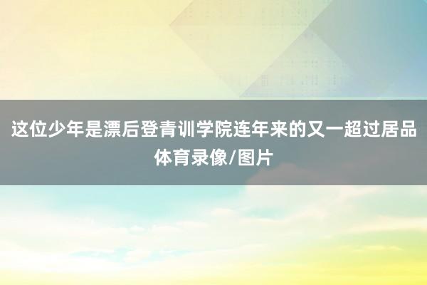 这位少年是漂后登青训学院连年来的又一超过居品体育录像/图片
