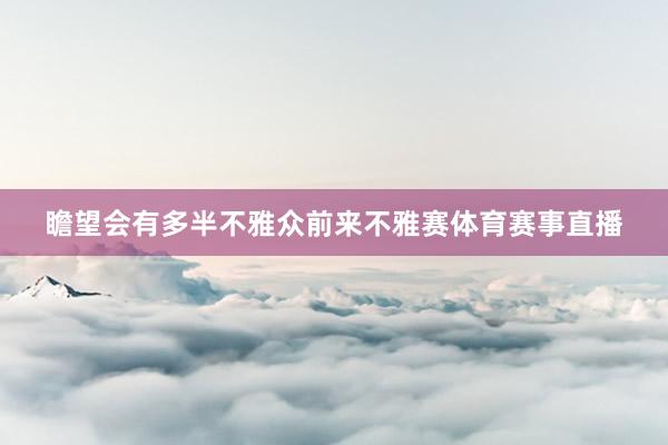 瞻望会有多半不雅众前来不雅赛体育赛事直播