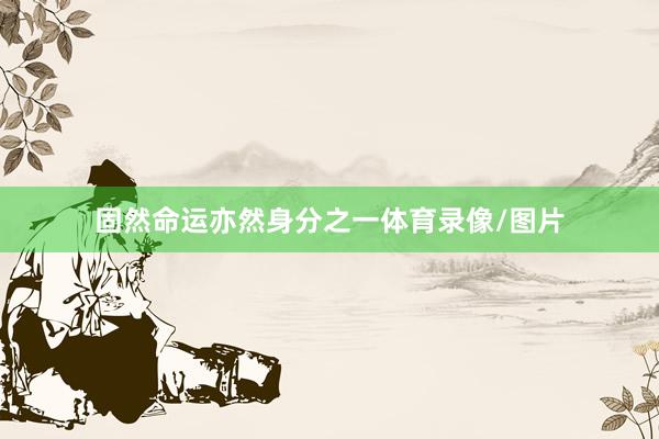固然命运亦然身分之一体育录像/图片