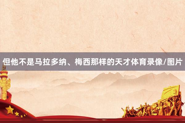 但他不是马拉多纳、梅西那样的天才体育录像/图片