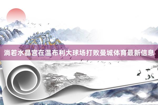 淌若水晶宫在温布利大球场打败曼城体育最新信息
