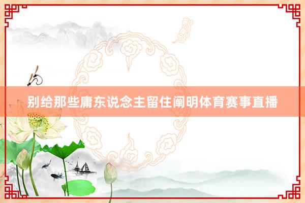 别给那些庸东说念主留住阐明体育赛事直播