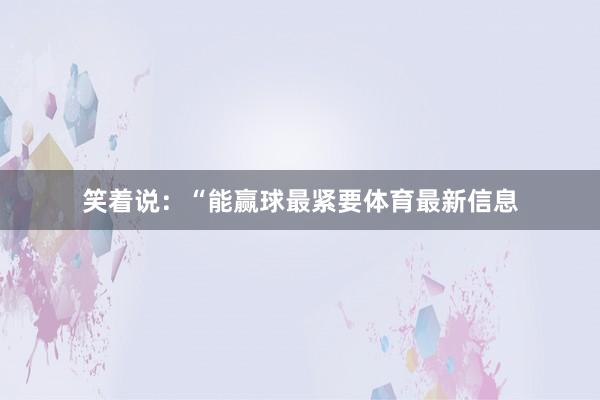 笑着说：“能赢球最紧要体育最新信息