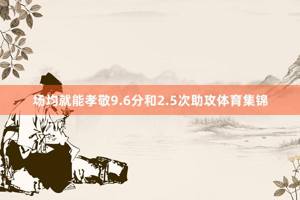 场均就能孝敬9.6分和2.5次助攻体育集锦