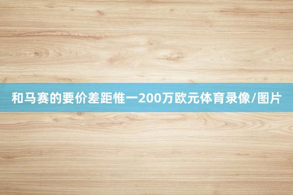 和马赛的要价差距惟一200万欧元体育录像/图片