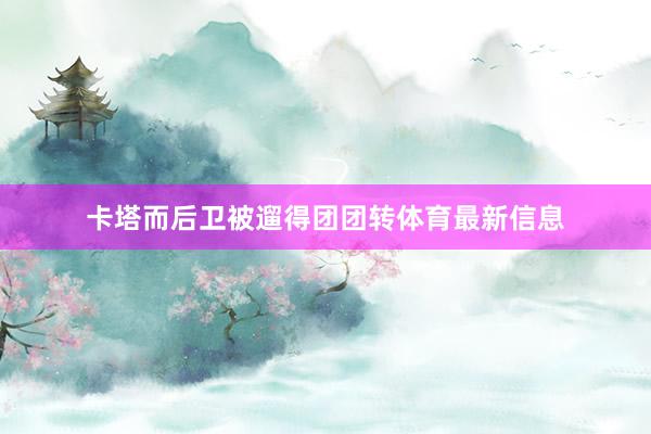 卡塔而后卫被遛得团团转体育最新信息