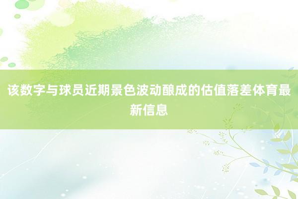 该数字与球员近期景色波动酿成的估值落差体育最新信息